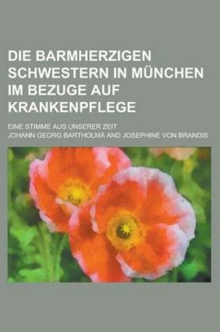 Cover of Die Barmherzigen Schwestern in Munchen Im Bezuge Auf Krankenpflege; Eine Stimme Aus Unserer Zeit