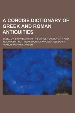 Cover of A Concise Dictionary of Greek and Roman Antiquities; Based on Sir William Smith's Larger Dictionary, and Incorporating the Results of Modern Research