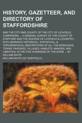 Cover of History, Gazetteer, and Directory of Staffordshire; And the City and County of the City of Lichfield, Comprising a General Survey of the County of Sta