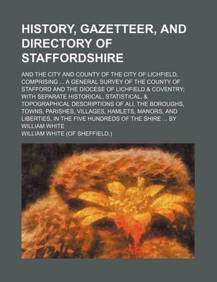 Book cover for History, Gazetteer, and Directory of Staffordshire; And the City and County of the City of Lichfield, Comprising a General Survey of the County of Sta