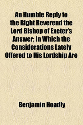 Book cover for An Humble Reply to the Right Reverend the Lord Bishop of Exeter's Answer; In Which the Considerations Lately Offered to His Lordship Are Vindicated and an Apology Is Added for Defending the Foundation of the Present Government