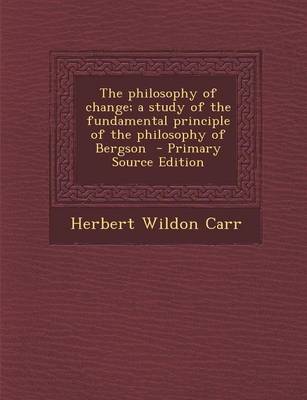 Book cover for The Philosophy of Change; A Study of the Fundamental Principle of the Philosophy of Bergson - Primary Source Edition