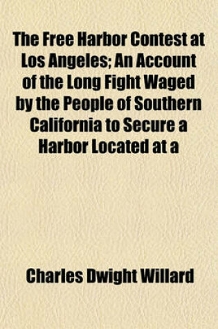 Cover of The Free Harbor Contest at Los Angeles; An Account of the Long Fight Waged by the People of Southern California to Secure a Harbor Located at a