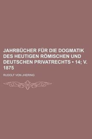 Cover of Jahrbucher Fur Die Dogmatik Des Heutigen Romischen Und Deutschen Privatrechts (14; V. 1875)