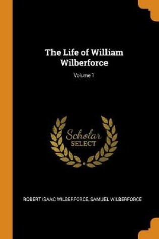 Cover of The Life of William Wilberforce; Volume 1