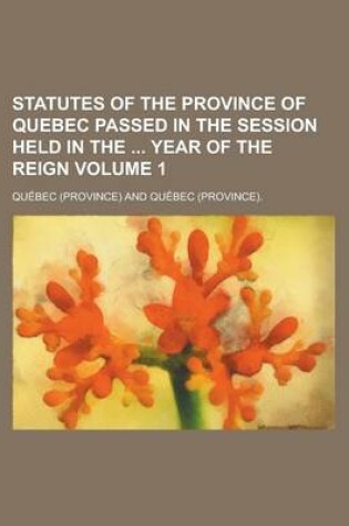 Cover of Statutes of the Province of Quebec Passed in the Session Held in the Year of the Reign Volume 1