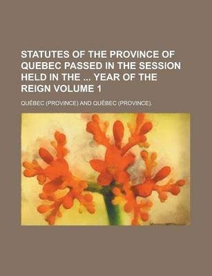 Book cover for Statutes of the Province of Quebec Passed in the Session Held in the Year of the Reign Volume 1