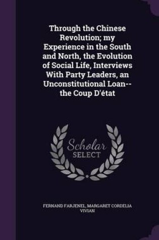 Cover of Through the Chinese Revolution; My Experience in the South and North, the Evolution of Social Life, Interviews with Party Leaders, an Unconstitutional Loan--The Coup D'Etat