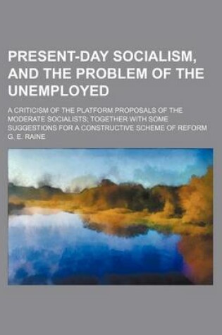 Cover of Present-Day Socialism, and the Problem of the Unemployed; A Criticism of the Platform Proposals of the Moderate Socialists Together with Some Suggestions for a Constructive Scheme of Reform