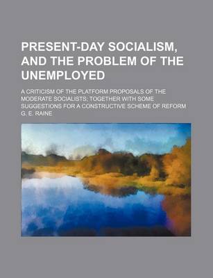 Book cover for Present-Day Socialism, and the Problem of the Unemployed; A Criticism of the Platform Proposals of the Moderate Socialists Together with Some Suggestions for a Constructive Scheme of Reform