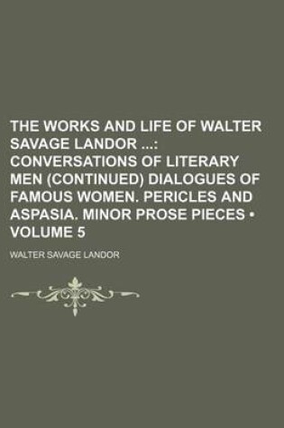 Cover of The Works and Life of Walter Savage Landor (Volume 5); Conversations of Literary Men (Continued) Dialogues of Famous Women. Pericles and Aspasia. Minor Prose Pieces