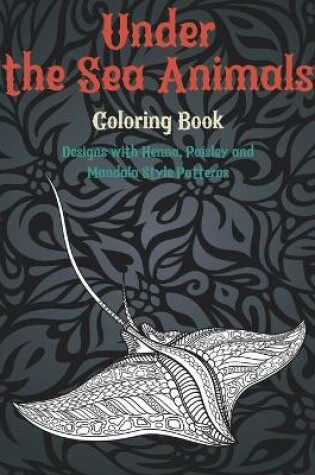 Cover of Under the Sea Animals - Coloring Book - Designs with Henna, Paisley and Mandala Style Patterns