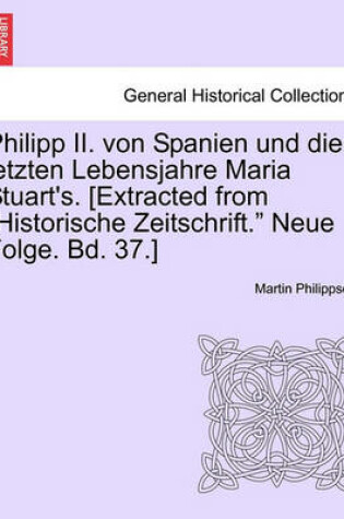 Cover of Philipp II. Von Spanien Und Die Letzten Lebensjahre Maria Stuart's. [extracted from Historische Zeitschrift. Neue Folge. Bd. 37.]