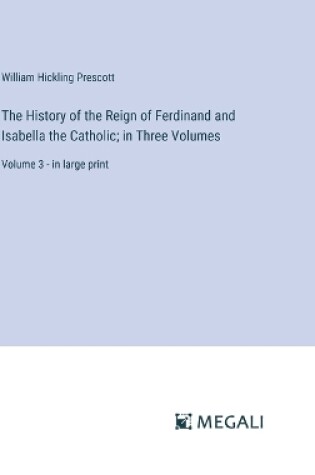 Cover of The History of the Reign of Ferdinand and Isabella the Catholic; in Three Volumes