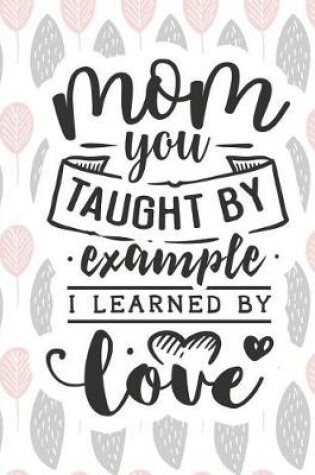 Cover of Mom You Taught by Example I Learned by Love