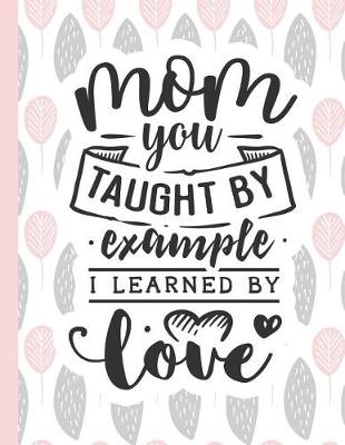 Cover of Mom You Taught by Example I Learned by Love