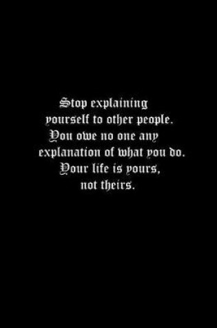 Cover of Stop explaining yourself to other people. You owe no one any explanation of what you do. Your life is yours, not theirs.