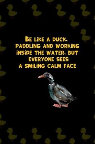 Cover of Be Like A Duck, Paddling And Working Inside The Water, But Everyone Sees A Smiling Calm Face