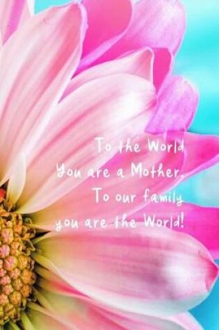 Cover of To the World You Are a Mother. to Our Family You Are the World!
