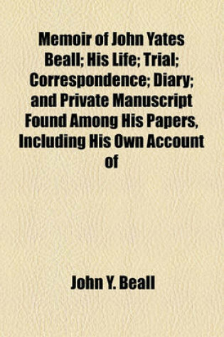 Cover of Memoir of John Yates Beall; His Life; Trial; Correspondence; Diary; And Private Manuscript Found Among His Papers, Including His Own Account of