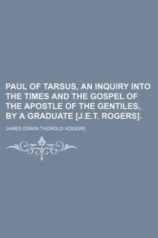 Cover of Paul of Tarsus, an Inquiry Into the Times and the Gospel of the Apostle of the Gentiles, by a Graduate [J.E.T. Rogers].