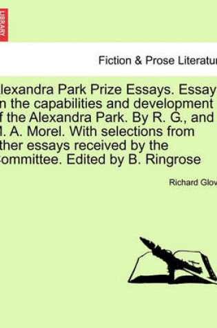 Cover of Alexandra Park Prize Essays. Essays on the Capabilities and Development of the Alexandra Park. by R. G., and M. A. Morel. with Selections from Other Essays Received by the Committee. Edited by B. Ringrose
