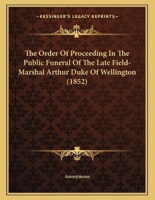 Cover of The Order Of Proceeding In The Public Funeral Of The Late Field-Marshal Arthur Duke Of Wellington (1852)