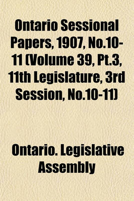 Book cover for Ontario Sessional Papers, 1907, No.10-11 (Volume 39, PT.3, 11th Legislature, 3rd Session, No.10-11)