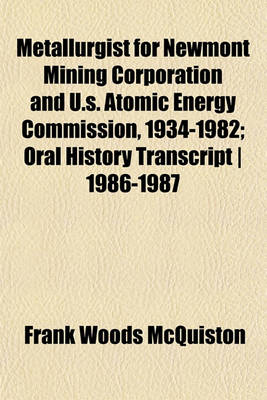 Book cover for Metallurgist for Newmont Mining Corporation and U.S. Atomic Energy Commission, 1934-1982; Oral History Transcript - 1986-1987