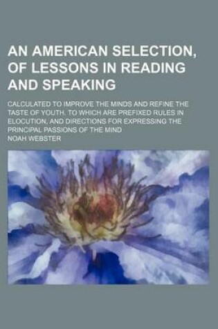 Cover of An American Selection, of Lessons in Reading and Speaking; Calculated to Improve the Minds and Refine the Taste of Youth. to Which Are Prefixed Rules in Elocution, and Directions for Expressing the Principal Passions of the Mind