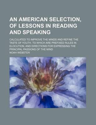 Book cover for An American Selection, of Lessons in Reading and Speaking; Calculated to Improve the Minds and Refine the Taste of Youth. to Which Are Prefixed Rules in Elocution, and Directions for Expressing the Principal Passions of the Mind