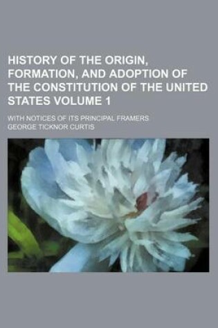 Cover of History of the Origin, Formation, and Adoption of the Constitution of the United States Volume 1; With Notices of Its Principal Framers