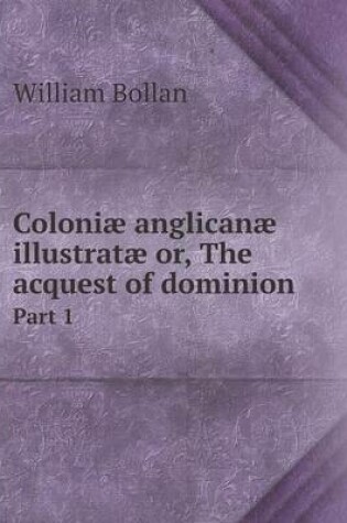 Cover of Coloniæ anglicanæ illustratæ or, The acquest of dominion Part 1