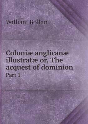 Book cover for Coloniæ anglicanæ illustratæ or, The acquest of dominion Part 1