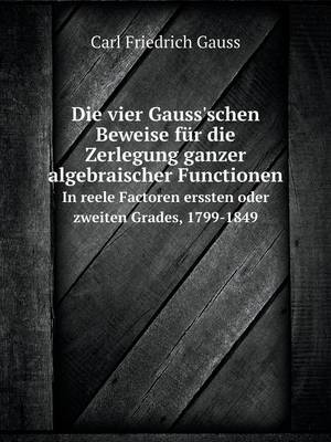 Book cover for Die vier Gauss'schen Beweise für die Zerlegung ganzer algebraischer Functionen In reele Factoren erssten oder zweiten Grades, 1799-1849