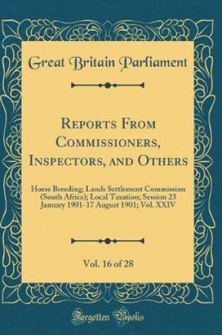 Cover of Reports From Commissioners, Inspectors, and Others, Vol. 16 of 28: Horse Breeding; Lands Settlement Commission (South Africa); Local Taxation; Session 23 January 1901-17 August 1901; Vol. XXIV (Classic Reprint)