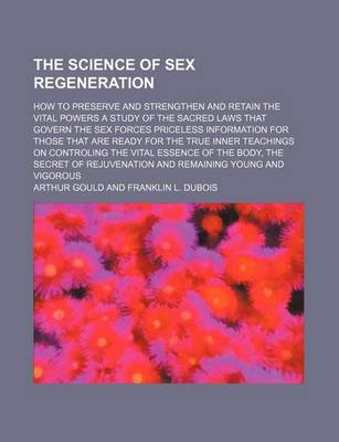 Book cover for The Science of Sex Regeneration; How to Preserve and Strengthen and Retain the Vital Powers a Study of the Sacred Laws That Govern the Sex Forces Priceless Information for Those That Are Ready for the True Inner Teachings on Controling the Vital Essence O