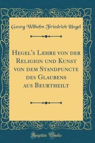 Cover of Hegel's Lehre Von Der Religion Und Kunst Von Dem Standpuncte Des Glaubens Aus Beurtheilt (Classic Reprint)