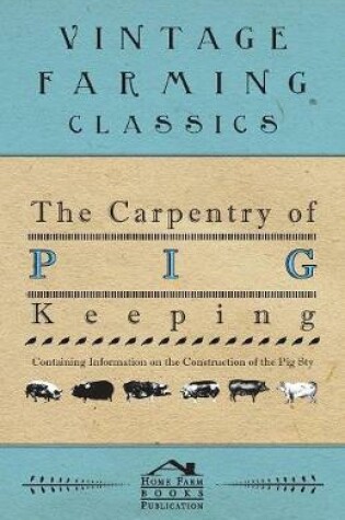 Cover of The Carpentry of Pig Keeping - Containing Information on the Construction of the Pig Sty