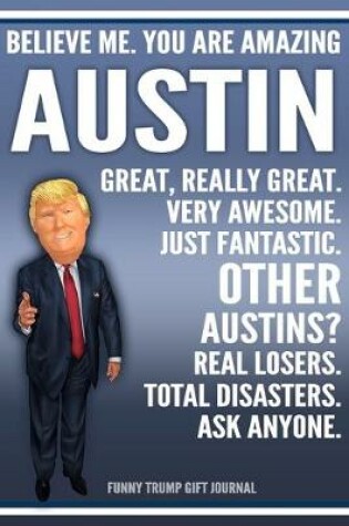 Cover of Funny Trump Journal - Believe Me. You Are Amazing Austin Great, Really Great. Very Awesome. Just Fantastic. Other Austins? Real Losers. Total Disasters. Ask Anyone. Funny Trump Gift Journal