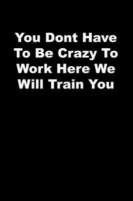 Book cover for You Dont Have To Be Crazy To Work Here We Will Train You