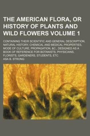 Cover of The American Flora, or History of Plants and Wild Flowers Volume 1; Containing Their Scientific and General Description, Natural History, Chemical and Medical Properties, Mode of Culture, Propagation, &C., Designed as a Book of Reference for Botanists, Physici