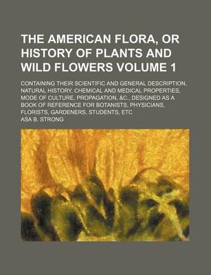 Book cover for The American Flora, or History of Plants and Wild Flowers Volume 1; Containing Their Scientific and General Description, Natural History, Chemical and Medical Properties, Mode of Culture, Propagation, &C., Designed as a Book of Reference for Botanists, Physici