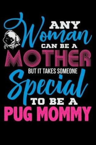 Cover of Any Woman Can Be A Mother, But It Takes Someone Special To Be A Pug Mommy