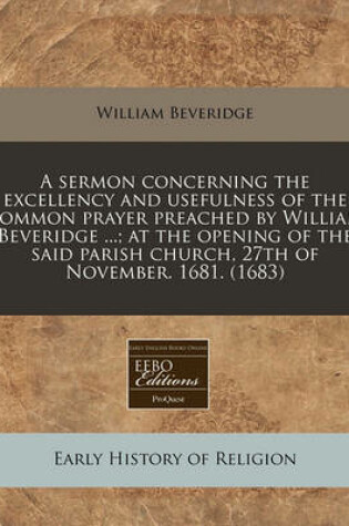 Cover of A Sermon Concerning the Excellency and Usefulness of the Common Prayer Preached by William Beveridge ...; At the Opening of the Said Parish Church, 27th of November. 1681. (1683)