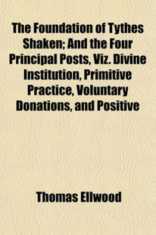 Cover of The Foundation of Tythes Shaken; And the Four Principal Posts, Viz. Divine Institution, Primitive Practice, Voluntary Donations, and Positive