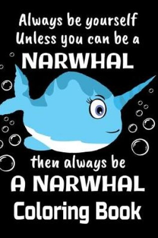 Cover of Always Be Yourself Unless You Can Be A Narwhal Then Always Be A Narwhal Coloring Book