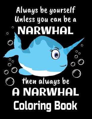 Book cover for Always Be Yourself Unless You Can Be A Narwhal Then Always Be A Narwhal Coloring Book