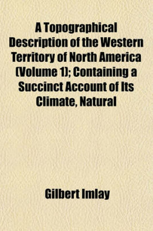 Cover of A Topographical Description of the Western Territory of North America (Volume 1); Containing a Succinct Account of Its Climate, Natural