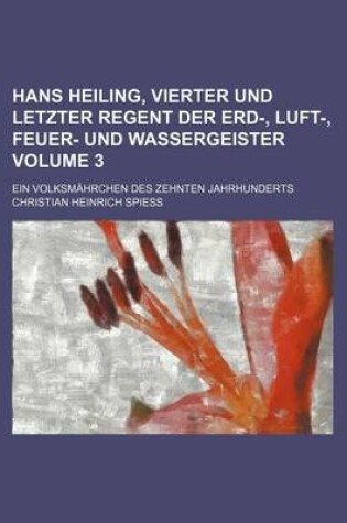 Cover of Hans Heiling, Vierter Und Letzter Regent Der Erd-, Luft-, Feuer- Und Wassergeister Volume 3; Ein Volksmahrchen Des Zehnten Jahrhunderts